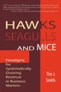 Hawks, Seagulls, and Mice. Paradigms for Systematically Growing Revenue in Business Markets - Tim J. Smith, Tim J. Smith Phd