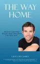 The Way Home. Release Limiting Beliefs and Uncover the Real You - Gregory James
