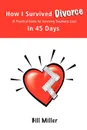 How I Survived Divorce - In 45 Days. A Practical Guide for Surviving Traumatic Loss - Bill Miller, Miller Bill Miller