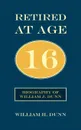 Retired At Age 16. Biography of William J. Dunn - William H. Dunn