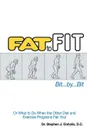 Fat to Fit, Bit... By... Bit. Or What to Do When the Other Diet and Exercise Programs Fail You. - Stephen J. Doholis