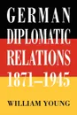 German Diplomatic Relations 1871-1945. The Wilhelmstrasse and the Formulation of Foreign Policy - William Young