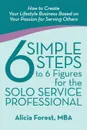 6 Simple Steps to 6 Figures for the Solo Service Professional. How to Create Your Lifestyle Business Based on Your Passion for Serving Others - Mba Alicia Forest