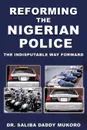 Reforming the Nigerian Police. The Indisputable Way Forward - Saliba Daddy Mukoro