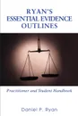 Ryan.s Essential Evidence Outlines. Practitioner and Student Handbook - Daniel P Ryan