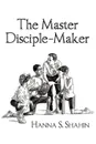 The Master Disciple-Maker - Hanna S. Shahin