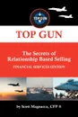 TOP GUN- The Secrets of Relationship Based Selling. FINANCIAL SERVICE EDITION - Scott Magnacca CFP ®