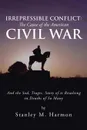 Irrepressible Conflict. The Cause of the American Civil War: And the Sad, Tragic, Story of It Resulting in Deaths of So Many - Stanley M. Harmon