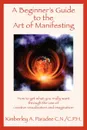 A Beginner.s Guide to the Art of Manifesting How to Get What You Want Out of Life - Kimberley A. Paradee C. N/C P. H.