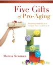 Five Gifts of Pro-Aging. Honoring Maturity in a Culture That Could Use It - Marcia Newman