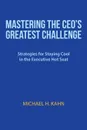 Mastering the CEO.s Greatest Challenge. Strategies for Staying Cool in the Executive Hot Seat - Michael H. Kahn