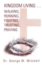 Kingdom Living...Walking, Running, Fighting, Trusting, Praying - George W. Mitchell