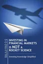 INVESTING IN FINANCIAL MARKETS IS NOT A ROCKET SCIENCE. Investing Knowledge Simplified - Balaji Rao D G