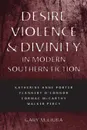 Desire, Violence, . Divinity in Modern Southern Fiction. Katherine Anne Porter, Flannery O.Connor, Cormac McCarthy, Walker Percy - Gary M Ciuba