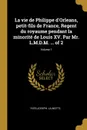 La vie de Philippe d.Orleans, petit-fils de France, Regent du royaume pendant la minorite de Louis XV. Par Mr. L.M.D.M. ... of 2; Volume 1 - Yves-Joseph. La Motte