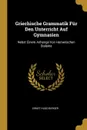 Griechische Grammatik Fur Den Unterricht Auf Gymnasien. Nebst Einem Anhange Von Homerischen Dialekte - Ernst Hugo Berger