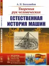 Творения рук человеческих. Естественная история машин - А. Н. Боголюбов