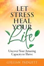 Let Stress Heal Your Life. Uncover Your Amazing Capacity to Thrive - Gillian Padgett