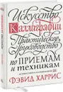 Искусство каллиграфии. Практическое руководство по приемам и техникам - Дэвид Харрис