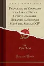 Francesco di Vannozzo e la Lirica Nelle Corti Lombarde Durante la Seconda Meta del Secolo XIV (Classic Reprint) - Ezio Levi