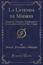 La Leyenda de Madrid, Vol. 1. Origenes, Historia, Tradiciones y Costumbres de Esta Villa y Corte (Classic Reprint) - Manuel Fernandez y Gonzalez