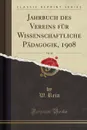 Jahrbuch des Vereins fur Wissenschaftliche Padagogik, 1908, Vol. 40 (Classic Reprint) - W. Rein