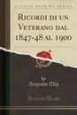 Ricordi di un Veterano dal 1847-48 al 1900 (Classic Reprint) - Augusto Elia