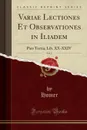 Variae Lectiones Et Observationes in Iliadem, Vol. 2. Pars Tertia; Lib. XX-XXIV (Classic Reprint) - Homer Homer
