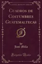 Cuadros de Costumbres Guatemaltecas, Vol. 1 (Classic Reprint) - José Milla