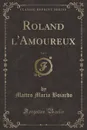Roland l.Amoureux, Vol. 1 (Classic Reprint) - Matteo Maria Boiardo