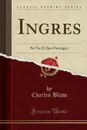 Ingres. Sa Vie Et Ses Ouvrages (Classic Reprint) - Charles Blanc