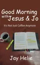 Good Morning With Jesus . Jo. It.s Not Just Coffee Anymore - Jay Helie