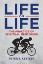 Life on Life. The Practice of Spiritual Mentoring - Peter S. Kettler