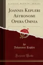 Joannis Kepleri Astronomi Opera Omnia, Vol. 5 (Classic Reprint) - Johannes Kepler