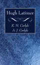 Hugh Latimer - R. M. Carlyle, A. J. Carlyle