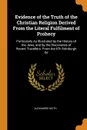 Evidence of the Truth of the Christian Religion Derived From the Literal Fulfilment of Prohecy. Particularly As Illustrated by the History of the Jews, and by the Discoveries of Recent Travellers. From the 6Th Edinburgh Ed - Alexander Keith