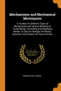 Mechanisms and Mechanical Movements. A Treatise On Different Types of Mechanisms and Various Methods of Transmitting, Controlling and Modifying Motion, to Secure Changes of Velocity, Direction, and Duration of Time of Action - Franklin Day Jones