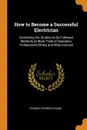 How to Become a Successful Electrician. Containing the Studies to Be Followed, Methods of Work, Field of Operation, Professional Ethics and Wise Counsel - Thomas O'Conor Sloane