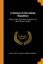 A History of the Italian Republics. Being a View of the Rise, Progress, and Fall of Italian Freedom - Jean-Charles-Leonard Simonde Sismondi