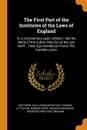 The First Part of the Institutes of the Laws of England. Or, a Commentary Upon Littleton : Not the Name of the Author Only, But of the Law Itself ... Haec Ego Grandaevus Posuit Tibi, Candide Lector - Matthew Hale, Charles Butler, Thomas Littleton