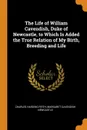 The Life of William Cavendish, Duke of Newcastle, to Which Is Added the True Relation of My Birth, Breeding and Life - Charles Harding Firth, Margaret Cavendish Newcastle