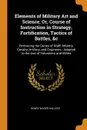 Elements of Military Art and Science, Or, Course of Instruction in Strategy, Fortification, Tactics of Battles, .c. Embracing the Duties of Staff, Infantry, Cavalry, Artillery, and Engineers : Adapted to the Use of Volunteers and Militia - Henry Wager Halleck