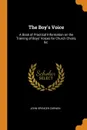 The Boy.s Voice. A Book of Practical Information on the Training of Boys. Voices for Church Choirs, .c. - John Spencer Curwen