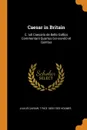 Caesar in Britain. C. Iuli Caesaris de Bello Gallico Commentarii Quartus (xx-xxxviii) et Quintus - Julius Caesar, T Rice 1855-1933 Holmes