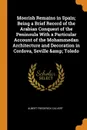 Moorish Remains in Spain; Being a Brief Record of the Arabian Conquest of the Peninsula With a Particular Account of the Mohammedan Architecture and Decoration in Cordova, Seville . Toledo - Albert Frederick Calvert