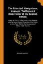 The Principal Navigations, Voyages, Traffiques . Discoveries of the English Nation. Made by Sea Or Over-Land to the Remote and Farthest Distant Quarters of the Earth at Any Time Within the Compasse of These 1600 Yeeres - Richard Hakluyt
