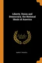 Liberty, Union and Democracy, the National Ideals of America - Barrett Wendell