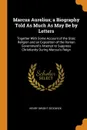 Marcus Aurelius; a Biography Told As Much As May Be by Letters. Together With Some Account of the Stoic Religion and an Exposition of the Roman Government.s Attempt to Suppress Christianity During Marcus.s Reign - Henry Dwight Sedgwick