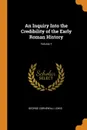 An Inquiry Into the Credibility of the Early Roman History; Volume 1 - George Cornewall Lewis