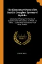 The Elementary Parts of Dr. Smith.s Compleat System of Opticks. Selected and Arranged for the Use of Students at the Universities : To Which Are Added ... Explanatory Propositions From Other Authors - Robert Smith